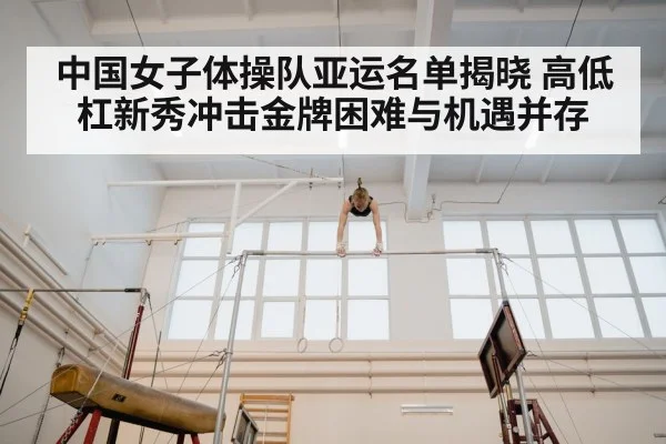 中国女子体操队亚运名单揭晓 高低杠新秀冲击金牌困难与机遇并存