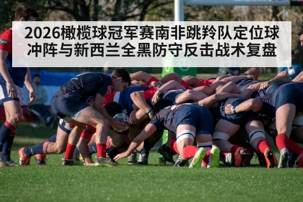 2026橄榄球冠军赛南非跳羚队定位球冲阵与新西兰全黑防守反击战术复盘