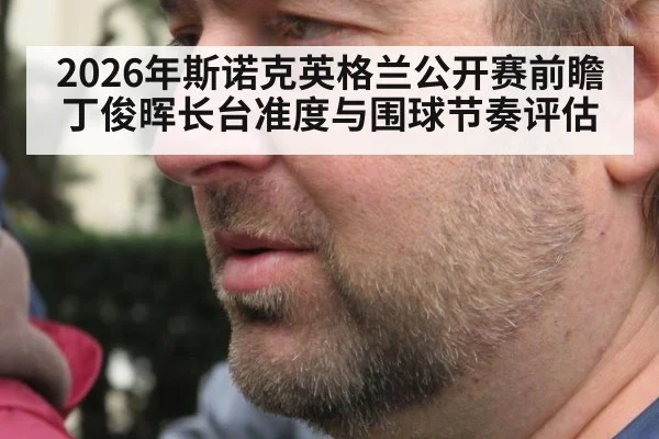 2026年斯诺克英格兰公开赛前瞻 丁俊晖长台准度与围球节奏评估