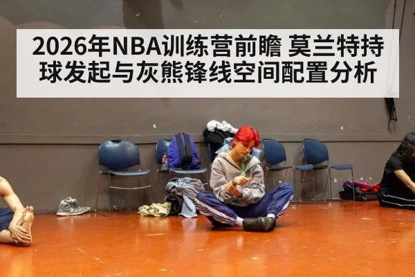2026年NBA训练营前瞻 莫兰特持球发起与灰熊锋线空间配置分析